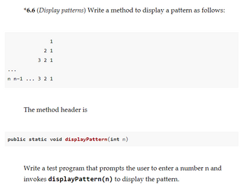 **6.6 (Display patterns)** Write a method to display a pattern as follows:

```
        1
      2 1
    3 2 1
    ...
n n-1 ... 3 2 1
```

The method header is:

```java
public static void displayPattern(int n)
```

Write a test program that prompts the user to enter a number `n` and invokes `displayPattern(n)` to display the pattern.