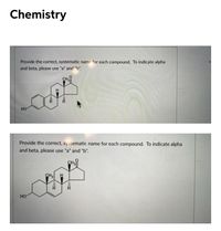 Chemistry
Provide the correct, systematic name for each compound. To indicate alpha
and beta, please use "a" and "b".
CH
HO
Provide the correct, systematic name for each compound. To indicate alpha
and beta, please use "a" and "b".
CH3
CH3
но
