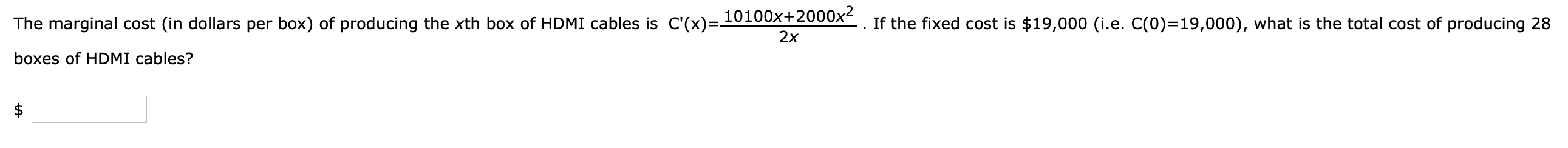 The marginal cost (in dollars per box) of producing the xth box of HDMI cables is C'(x)=-
10100x+2000x². If the fixed cost is $19,000 (i.e. C(0)=19,000), what is the total cost of producing 28
2x
boxes of HDMI cables?
