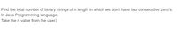 Find the total number of binary strings of n length in which we don't have two consecutive zero's.
In Java Programming language.
Take the n value from the user.
