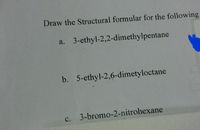 Draw the Structural formular for the following
a. 3-ethyl-2,2-dimethylpentane
b. 5-ethyl-2,6-dimetyloctane
c. 3-bromo-2-nitrohexane
