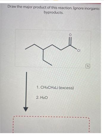 Draw the major product of this reaction. Ignore inorganic
byproducts.
O
1. CH3CH2Li (excess)
2. H₂O
CI
o