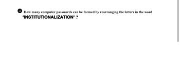 4 How many computer passwords can be formed by rearranging the letters in the word
'INSTITUTIONALIZATION' ?