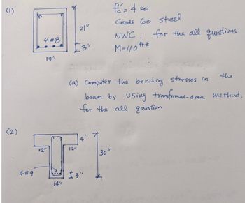 (1)
(2)
4#8
4#9
14"
21"
4
12"
12"
+
13"
14"
fé= 4 ksi
Grade 60 steel
NWC
M=/10 ft*
(a) Computer the bending stresses in
beam by using transformed-area
for the all question
30"
+
for the all questions.
the
-area method,