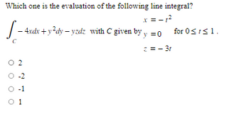 Which one is the evaluation of the following line integral?
x = -1²
S-4
- 4xdx + y²dy-yzdz with C given by y = 0 for 0≤1 ≤ 1.
z = -3t
02
O-2
O-1
01