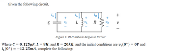 Given the following circuit,
+
iR
ic
+
+
VC
L
R
VR
ט
C
-
Figure 1: RLC Natural Response Circuit
Where C = 0.125µF, L = 8H, and R = 20k2, and the initial conditions are v₁(0+) = 0V and
i₂(0*) = −12.25mA, complete the following: