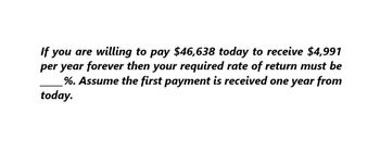 If you are willing to pay $46,638 today to receive $4,991
per year forever then your required rate of return must be
%. Assume the first payment is received one year from
today.