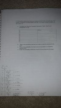 2. A limousine service has three cars (sedans) which it hires out by the day. The
number of requests for these sedans, per day, is a Poisson random variable, (X),
with mean 1.5.
a. Complete the following Probability Distribution Table. Report your
probabilities to 4 dp.
P(X=x)
4
b.
What is the probability that the firm is able to meet the demand for its
cars?
c. What is the probability of at least one car requested on a randomly
selected day?
d. Graph the probability distribution found in (a) and describe its shape.
1.5'c15
= 6, 2231
01
= 0,3347
2.
= 0.2510
21
1.5 e5
31
= 0.1285
1,5 e
31-
= 0.04706
41
= 0.01411
51.
6.
6.
1.3015
0.0003529
l0.0035
1.515
= 0.000 S29
0.0008
x0123 567
