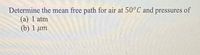 Determine the mean free path for air at 50°C and pressures of
(а) 1 atm
(b) 1 ит
