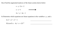 3) a) Find the augmented matrices of the linear system shown below
х -у +2z %3D 2
X - z =1
2х + у + 4z 3 1
b) Determine which equations are linear equations in the variables x, y, and z.
I) x² + y? + z? = 1
II) (cos3) x – 4y +z=(3)2
