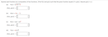 Express each function as a composition of two functions. (Find f(x) and g(x) such that the given function equals (f o g)(x). Assume g(x) = x.)
(a) F(x) = √√√2x + 6
{f(x), g(x)} =
(b) G(x) = 15x - 71
{[
{f(x), g(x)} =
{[
(c) H(x) = (ax + b)5
{[
{f(x), g(x)} =
(d) T(x) = 6/√x
{f(x), g(x)} =