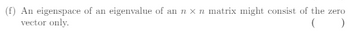 (f) An eigenspace of an eigenvalue of an n x n matrix might consist of the zero
vector only.
( )