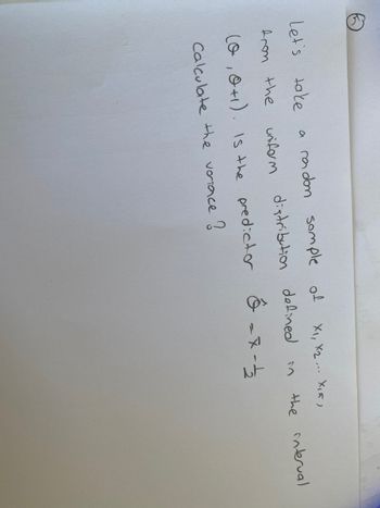 Let's take
XI, X2 ... Хій
a radom sample of
distribution defined in
from the
uniform
(0, 0+1). Is the predictor &=X-12
Calculate the variance ?
the interval