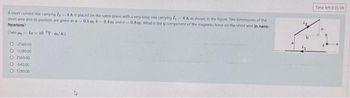 4A as shown in the figure. The dimensions of the
A short current line carrying I₂-4A is placed on the same plane with a very long one carrying I
short wire and its position are given as a 0.5 m. b-0.4m and c-0.8m What is the y component of the magnetic force on the short wire in nano-
Newtons?
(lake 4x10 T-m/A)
O-2560.00
O-1280.00
O 2560.00
O 640.00
O 128000
Time left 0:35:59