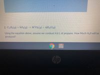 2. C3 Hs(g) + 502(9) → 3CO2(g) + 4H2O(g)
Using the equation above, assume we combust 4.6 L of propane. How Much H,0 will be
produced?
hp
