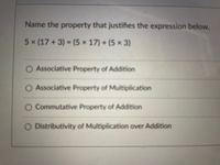 Name the property that justifies the expression below.
5x (17 + 3) = (5 x 17) + (5 x 3)
O Associative Property of Addition
O Associative Property of Multiplication
O Commutative Property of Addition
O Distributivity of Multiplication over Addition
