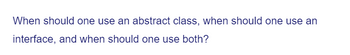 When should one use an abstract class, when should one use an
interface, and when should one use both?