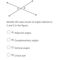 Identify the type of pair of angles labeled as
1 and 2 in the figure.
O A) Adjacent angles
O B) Complementary angles
C) Vertical angles
O D) Linear pair
2.
