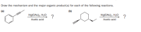 Draw the mechanism and the major organic product(s) for each of the following reactions.
(a)
(b)
Hg(OAc)2, H20
?
Hg(OAc)2, H20
?
Acetic acid
Acetic acid
