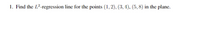 1. Find the L²-regression line for the points (1, 2), (3, 4), (5, 8) in the plane.
