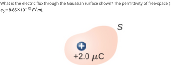 What is the electric flux through the Gaussian surface shown? The permittivity of free-space (
&=8.85×10-12 F/ m).
+2.0 μC
S