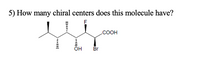 5) How many chiral centers does this molecule have?
.COOH
он
Br
