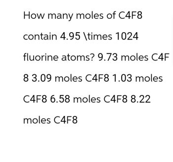 How many moles of C4F8
contain 4.95 \times 1024
fluorine atoms? 9.73 moles C4F
8 3.09 moles C4F8 1.03 moles
C4F8 6.58 moles C4F8 8.22
moles C4F8