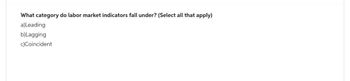 What category do labor market indicators fall under? (Select all that apply)
a)Leading
b) Lagging
c)Coincident