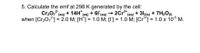 5. Calculate the emf at 298 K generated by the cell:
+ 14H (aq)
2Cr (aq)
+ 61(aq)
when [Cr20;2] = 2.0 M; [H*] = 1.0 M; [I] = 1.0 M; [Cr*] = 1.0 x 10° M.
Cr20,,
(aq) + 312(s) + 7H20M
(aq)
