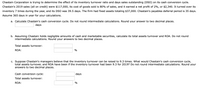 **Chastain Corporation Financial Analysis Exercise**

Chastain Corporation is assessing the impact of its inventory turnover ratio and days sales outstanding (DSO) on its cash conversion cycle. Here is the financial information for Chastain in 2019:

- **Sales:** $117,000 (all on credit)
- **Cost of Goods Sold (COGS):** 80% of sales
- **Net Profit:** 2% or $2,340
- **Inventory Turnover:** 7 times per year
- **Days Sales Outstanding (DSO):** 39.5 days
- **Fixed Assets:** $37,000
- **Payables Deferral Period:** 35 days

For calculations, assume a 365-day year.

**Tasks:**

a. **Calculate Chastain's Cash Conversion Cycle**  
   - Do not round intermediate calculations.  
   - Round your answer to two decimal places.

   **Answer**: _______ days

b. **Calculate Total Assets Turnover and Return on Assets (ROA)**  
   Assuming Chastain holds negligible cash and marketable securities:  
   - Do not round intermediate calculations.  
   - Round your answers to two decimal places.

   **Total Assets Turnover**: _______  
   **ROA**: _______ %

c. **Impact of Increased Inventory Turnover**  
   If inventory turnover is increased to 9.3 times:  
   - Calculate changes in cash conversion cycle, total assets turnover, and ROA.  
   - Do not round intermediate calculations.  
   - Round your answers to two decimal places.

   **Cash Conversion Cycle**: _______ days  
   **Total Assets Turnover**: _______  
   **ROA**: _______ %