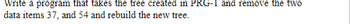 Write a program that takes the tree created in PRG-1 and remove the two
data items 37, and 54 and rebuild the new tree.