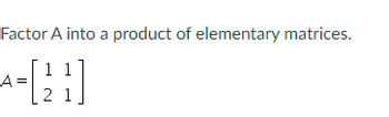 Factor A into a product of elementary matrices.
[21]
A: