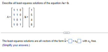 Describe all least-squares solutions of the equation Ax = b.
110
1
1 1 0
5
A =
#-0
10 1
4
101
8
The least-squares solutions are all vectors of the form x =
(Simplify your answers.)
+x3, with x3 free.