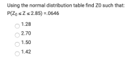 Using the normal distribution table find ZO such that:
P(Zo sZs2.85) =.0646
1.28
2.70
1.50
1.42
