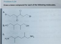 Problem 5.24
Draw a meso compound for each of the following molecules.
CI
a.
Br-
Br
CI
b.HO
HO.
с.
NH2
H2N
