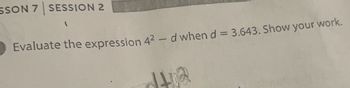 SSON 7 SESSION 2
(
Evaluate the expression 4² - d when d = 3.643. Show your work.
dta