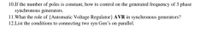 10.If the number of poles is constant, how to control on the generated frequency of 3 phase
synchronous generators.
11.What the role of {Automatic Voltage Regulator} AVR in synchronous generators?
12.List the conditions to connecting two syn Gen's on parallel.
