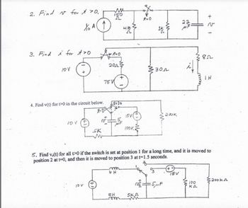 2. Find N for X 70.
% A1
3. Findi for >0
10 V
4. Find v(t) for 0 in the circuit below.
10 V
SK
IDV
2013
75 V
5=10
58
RH
mm
M
15V(
100K2
1k
ww
301
=5μF
200k
5. Find vo(t) for all 10 if the switch is set at position 1 for a long time, and it is moved to
position 2 at 1-0, and then it is moved to position 3 at t-1.5 seconds.
४२
164
15V
85
100
K₂
IH
200 k