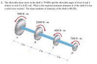 2. The allowable shear stress in the shaft is 70 MPa and the allowable angle of twist of end A
relative to end D is 0.01 rad. What is the required minimum diameter d of the shaft if it has
a solid cross section? The shear modulus of elasticity of the shaft is 80 GPa.
900 N · m
2000 N · m
400 N · m
700 N m
A
В
2 m
2 m
D
2 m
