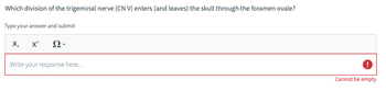 Which division of the trigeminal nerve (CN V) enters (and leaves) the skull through the foramen ovale?
Type your answer and submit
X₂ X² Ω·
Write your response here...
Cannot be empty
