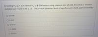In testing Ho: H = 100 versus H3: µ= 100 versus using a sample size of 325, the value of the test
statistic was found to be 2.16. The p-value (observed level of significance) is best approximated by
0.0308
O 0.007
O 0.4846
O 0.9692
0.0154

