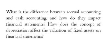 What is the difference between accrual accounting
and cash accounting, and how do they impact
financial statements? How does the concept of
depreciation affect the valuation of fixed assets on
financial statements?