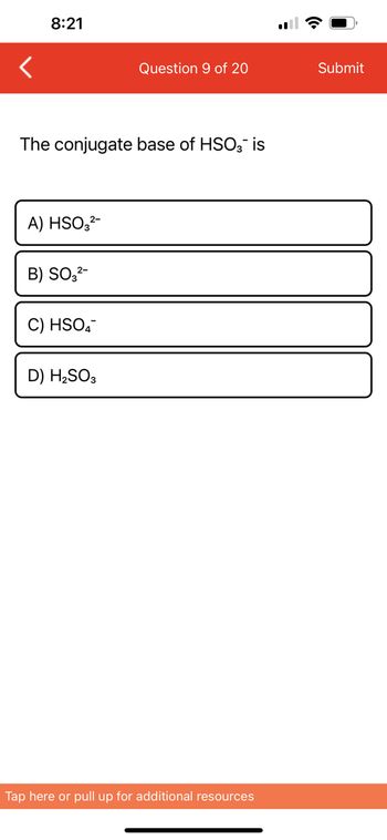 8:21
The conjugate base of HSO3 is
A) HSO3²-
B) SO3²-
C) HSO4
Question 9 of 20
D) H₂SO3
Tap here or pull up for additional resources
Submit