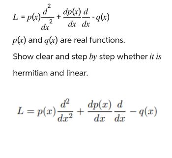 L = p(x) d² ² + dp (x) d
dx
2 dx dx
-q(x)
p(x) and q(x) are real functions.
Show clear and step by step whether it is
hermitian and linear.
d²
L = p(x)·
dp(x) d
+
dx2 dx dx
-q(x)