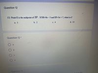 Question 12
12) Point E is the midpoint of DF. If DE-8x- 3 and EF=3x+ 7, what is x?
a. 1
b. 2
c. 4
d. 13
Question 12 *
a.
Question 13
Hever true
