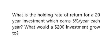 What is the holding rate of return for a 20
year investment which earns 5%/year each
year? What would a $200 investment grow
to?