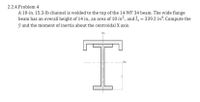 2.2.4.Problem 4
A 10-in. 15.3-lb channel is welded to the top of the 14 WF 34 beam. The wide flange
beam has an overall height of 14 in., an area of 10 in?., and I, = 339.2 in*. Compute the
y and the moment of inertia about the centroidal X axis.
Xo
