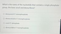 What is the name of the nucleotide that contains a single phosphate
group, the base uracil and deoxyribose?
O deoxyuracil-5'-monophosphate
O deoxycytosine-5'-monophosphate
O uracil-5'-phosphate
O deoxyuridine-5'-monophosphate
