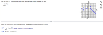 Use the graph of F to find the given limit. When necessary, state that the limit does not exist.
lim F(x)
X→-7
Select the correct choice below and, if necessary, fill in the answer box to complete your choice.
O A. lim F(x)= (Type an integer or a simplified fraction.)
X→-7
O B. The limit does not exist.
y