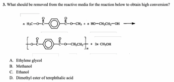 3. What should be removed from the reactive media for the reaction below to obtain high conversion?
n H3C-O-C-
A. Ethylene glycol
B. Methanol
C. Ethanol
D. Dimethyl ester of terephthalic acid
CH3 + n HO–CH2CH2OH
+ 2л CH3OH